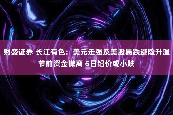 财盛证券 长江有色：美元走强及美股暴跌避险升温节前资金撤离 6日铅价或小跌