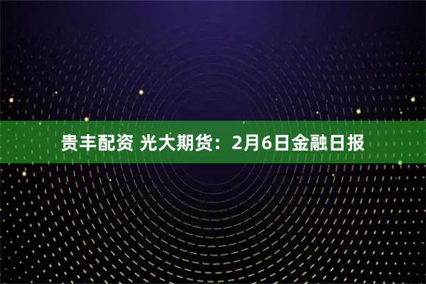 贵丰配资 光大期货：2月6日金融日报