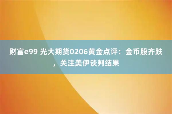 财富e99 光大期货0206黄金点评：金币股齐跌，关注美伊谈判结果