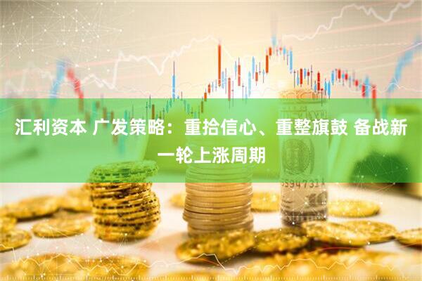 汇利资本 广发策略：重拾信心、重整旗鼓 备战新一轮上涨周期