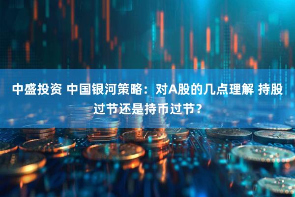 中盛投资 中国银河策略：对A股的几点理解 持股过节还是持币过节？
