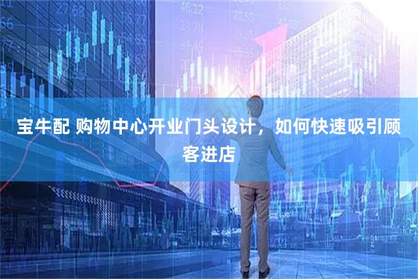 宝牛配 购物中心开业门头设计，如何快速吸引顾客进店