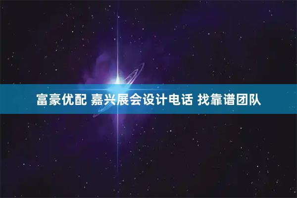 富豪优配 嘉兴展会设计电话 找靠谱团队