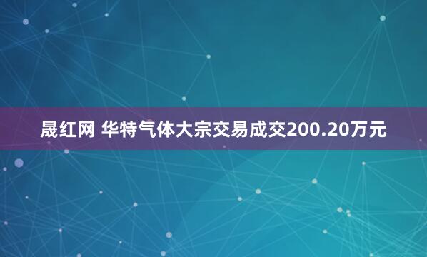 晟红网 华特气体大宗交易成交200.20万元