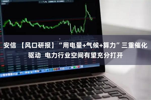 安信 【风口研报】“用电量+气候+算力”三重催化驱动  电力行业空间有望充分打开