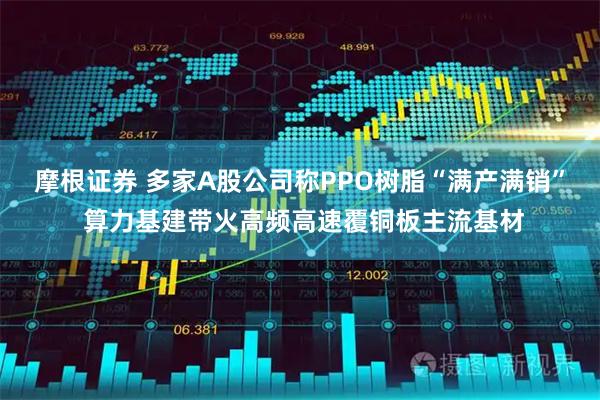 摩根证券 多家A股公司称PPO树脂“满产满销” 算力基建带火高频高速覆铜板主流基材