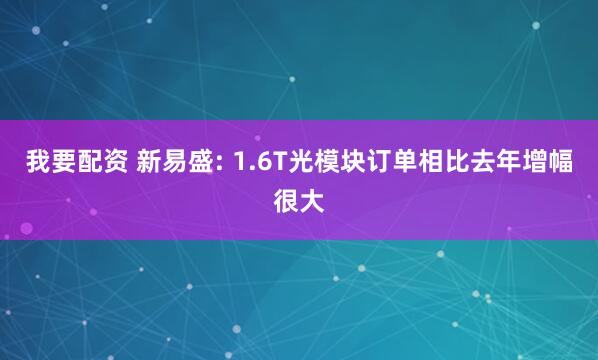 我要配资 新易盛: 1.6T光模块订单相比去年增幅很大