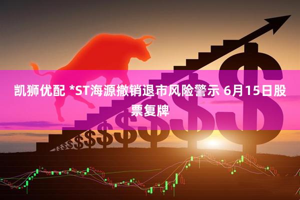凯狮优配 *ST海源撤销退市风险警示 6月15日股票复牌