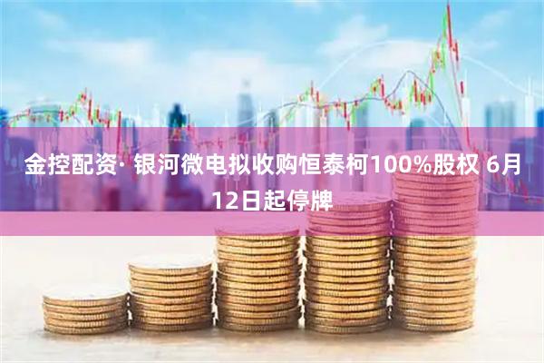 金控配资· 银河微电拟收购恒泰柯100%股权 6月12日起停牌