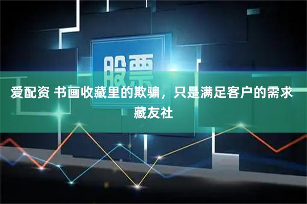 爱配资 书画收藏里的欺骗，只是满足客户的需求 藏友社