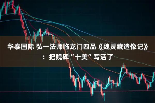 华泰国际 弘一法师临龙门四品《魏灵藏造像记》：把魏碑“十美”写活了