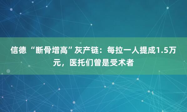 信德 “断骨增高”灰产链：每拉一人提成1.5万元，医托们曾是受术者