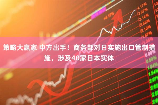 策略大赢家 中方出手！商务部对日实施出口管制措施，涉及40家日本实体