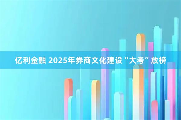 亿利金融 2025年券商文化建设“大考”放榜