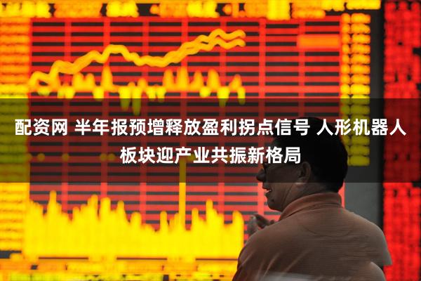 配资网 半年报预增释放盈利拐点信号 人形机器人板块迎产业共振新格局