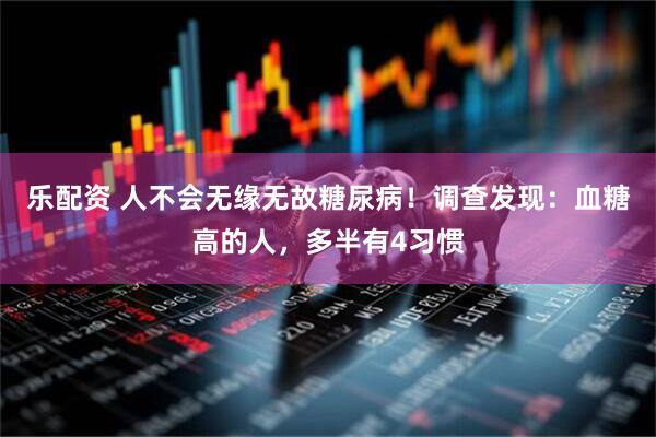乐配资 人不会无缘无故糖尿病！调查发现：血糖高的人，多半有4习惯
