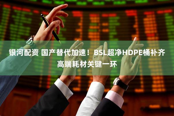 银河配资 国产替代加速！BSL超净HDPE桶补齐高端耗材关键一环
