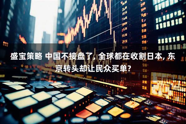 盛宝策略 中国不接盘了, 全球都在收割日本, 东京转头却让民众买单?