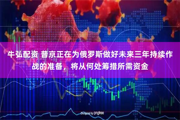 牛弘配资 普京正在为俄罗斯做好未来三年持续作战的准备，将从何处筹措所需资金