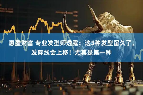 惠盈财富 专业发型师透露：这3种发型留久了，发际线会上移！尤其是第一种