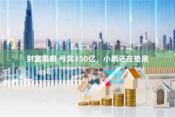 财富策略 亏完350亿，小鹏还在垫底