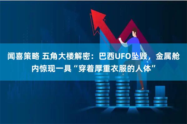 闻喜策略 五角大楼解密：巴西UFO坠毁，金属舱内惊现一具“穿着厚重衣服的人体”
