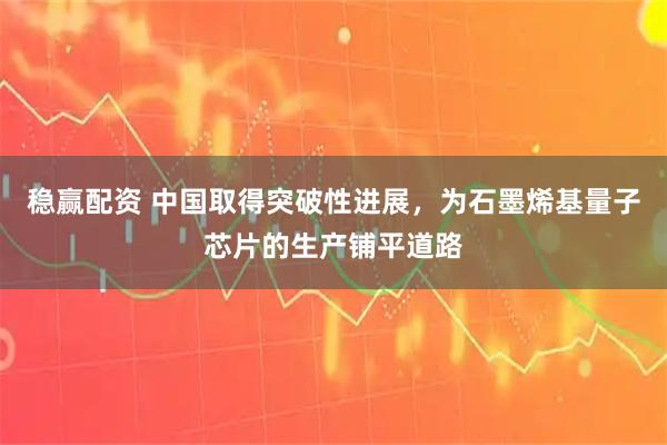 稳赢配资 中国取得突破性进展，为石墨烯基量子芯片的生产铺平道路