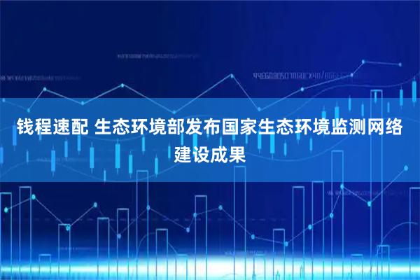 钱程速配 生态环境部发布国家生态环境监测网络建设成果