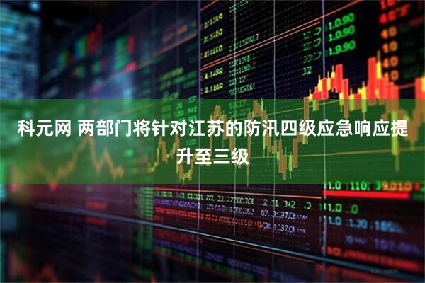 科元网 两部门将针对江苏的防汛四级应急响应提升至三级