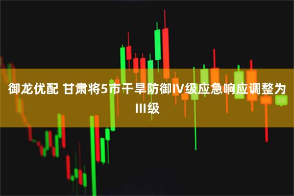 御龙优配 甘肃将5市干旱防御Ⅳ级应急响应调整为Ⅲ级